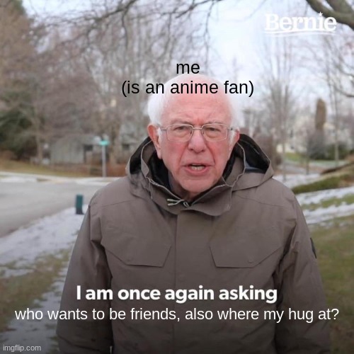 true facts | me
(is an anime fan); who wants to be friends, also where my hug at? | image tagged in memes,bernie i am once again asking for your support | made w/ Imgflip meme maker