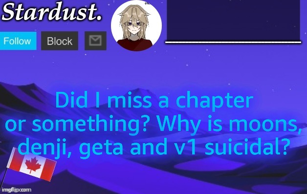 stardust temp 3 | Did I miss a chapter or something? Why is moons, denji, geta and v1 suicidal? | image tagged in stardust temp 3 | made w/ Imgflip meme maker