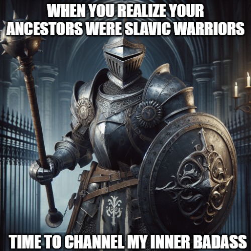 super baddass knight with a flail and sheild | WHEN YOU REALIZE YOUR ANCESTORS WERE SLAVIC WARRIORS; TIME TO CHANNEL MY INNER BADASS | image tagged in super baddass knight with a flail and sheild,slavic warrior,slavic lives matter | made w/ Imgflip meme maker