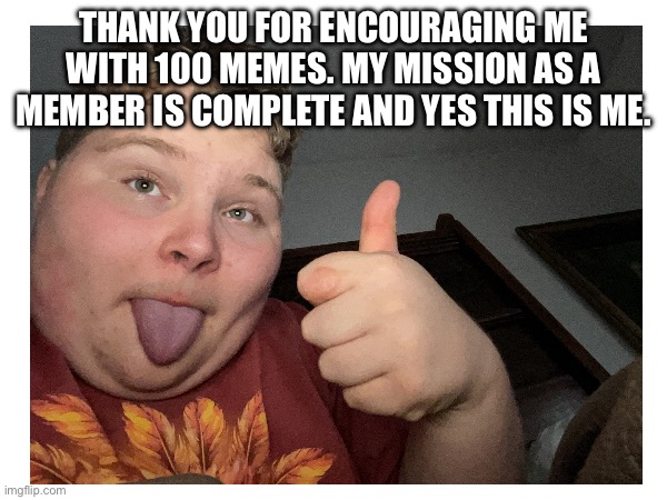 Thx for 100 memes guys. Btw I like Sprunki now | THANK YOU FOR ENCOURAGING ME WITH 100 MEMES. MY MISSION AS A MEMBER IS COMPLETE AND YES THIS IS ME. | image tagged in thank you,thanks,memes,face reveal,benjisfnafworld,100 | made w/ Imgflip meme maker