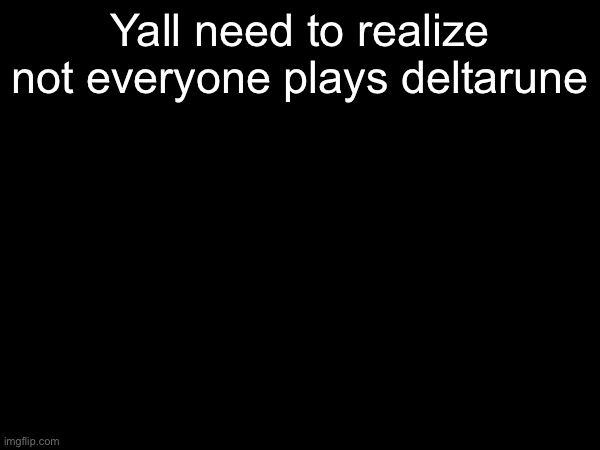 Yall need to realize not everyone plays deltarune | made w/ Imgflip meme maker
