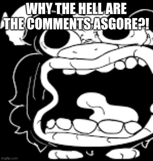 WHY THE HELL ARE THE COMMENTS ASGORE?! | image tagged in that face you make when | made w/ Imgflip meme maker