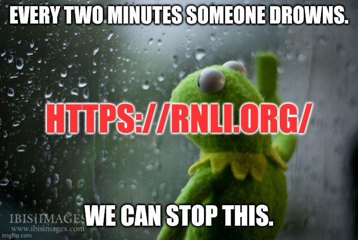 kermit window | EVERY TWO MINUTES SOMEONE DROWNS. HTTPS://RNLI.ORG/; WE CAN STOP THIS. | image tagged in kermit window | made w/ Imgflip meme maker