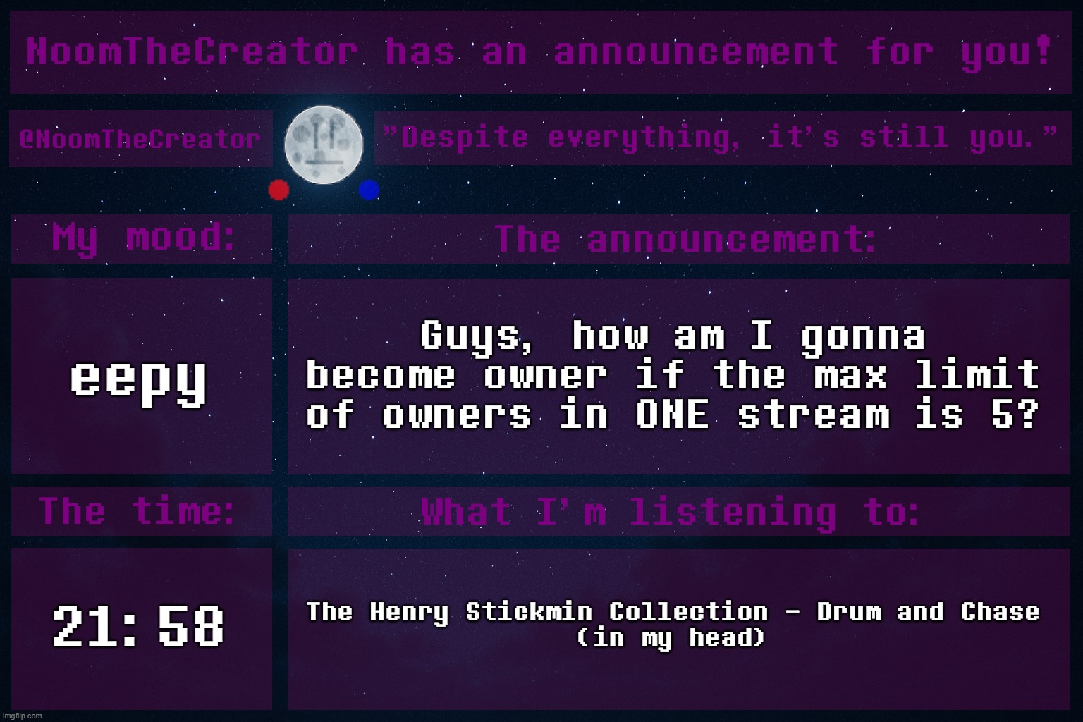 HEY EVERY ! | eepy; Guys, how am I gonna become owner if the max limit of owners in ONE stream is 5? 21:58; The Henry Stickmin Collection - Drum and Chase
(in my head) | image tagged in noomthecreator announcement temp | made w/ Imgflip meme maker