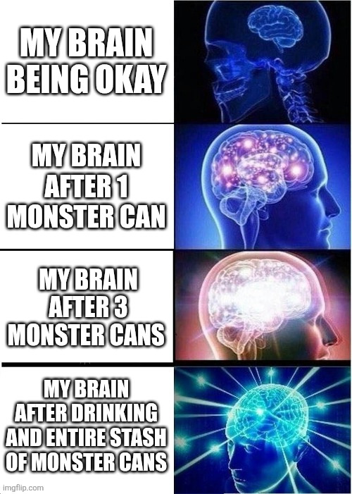 We've all had this moment | MY BRAIN BEING OKAY; MY BRAIN AFTER 1 MONSTER CAN; MY BRAIN AFTER 3 MONSTER CANS; MY BRAIN AFTER DRINKING AND ENTIRE STASH OF MONSTER CANS | image tagged in memes,expanding brain | made w/ Imgflip meme maker
