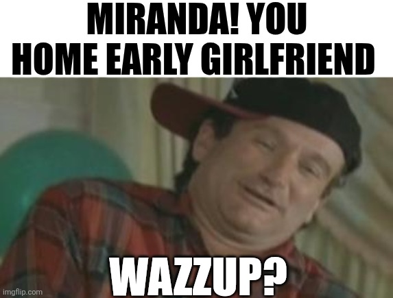 Miranda You Home Early Girlfriend | MIRANDA! YOU HOME EARLY GIRLFRIEND; WAZZUP? | image tagged in chrisjoines1 | made w/ Imgflip meme maker