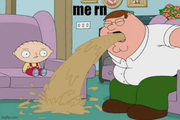 Peter Griffin vomit | me rn | image tagged in peter griffin vomit | made w/ Imgflip meme maker