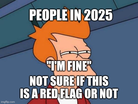 Futurama Fry | PEOPLE IN 2025; "I'M FINE"; NOT SURE IF THIS IS A RED FLAG OR NOT | image tagged in memes,futurama fry | made w/ Imgflip meme maker
