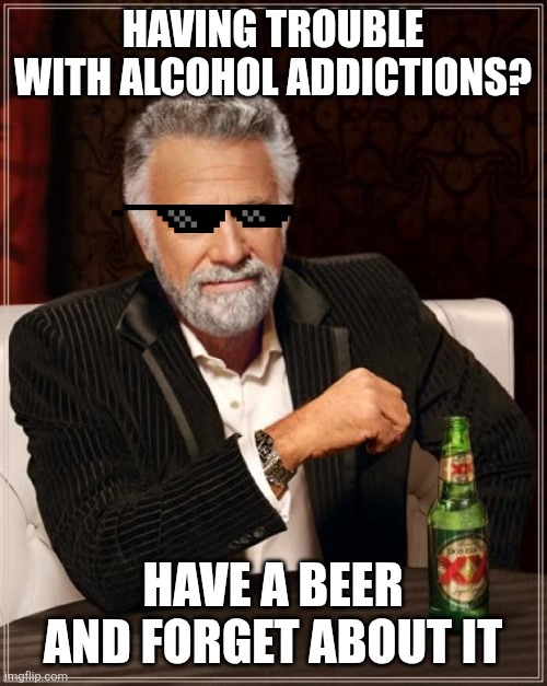 The Most Interesting Man In The World | HAVING TROUBLE WITH ALCOHOL ADDICTIONS? HAVE A BEER AND FORGET ABOUT IT | image tagged in memes,the most interesting man in the world | made w/ Imgflip meme maker