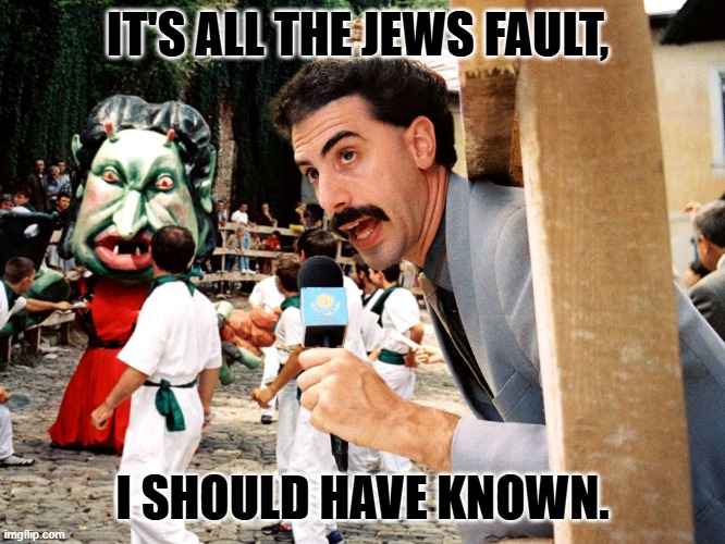 Borat and the Jews | IT'S ALL THE JEWS FAULT, I SHOULD HAVE KNOWN. | image tagged in borat and the jews | made w/ Imgflip meme maker