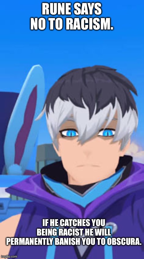 Rune says no racism | RUNE SAYS NO TO RACISM. IF HE CATCHES YOU BEING RACIST HE WILL PERMANENTLY BANISH YOU TO OBSCURA. | image tagged in no racism,omega strikers,rune,shadows,obscura,air hockey | made w/ Imgflip meme maker