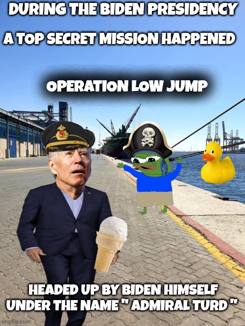 joe biden meme | DURING THE BIDEN PRESIDENCY; A TOP SECRET MISSION HAPPENED; OPERATION LOW JUMP; HEADED UP BY BIDEN HIMSELF UNDER THE NAME " ADMIRAL TURD " | made w/ Imgflip meme maker