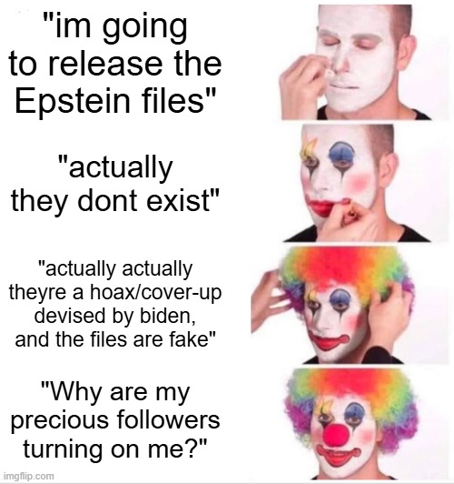 Clown Applying Makeup | "im going to release the Epstein files"; "actually they dont exist"; "actually actually theyre a hoax/cover-up devised by biden, and the files are fake"; "Why are my precious followers turning on me?" | image tagged in memes,clown applying makeup | made w/ Imgflip meme maker