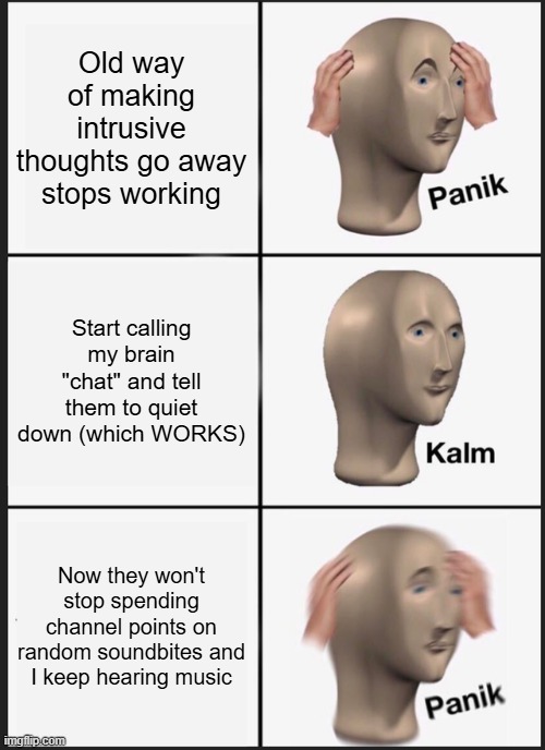 Panik Kalm Panik Meme | Old way of making intrusive thoughts go away stops working; Start calling my brain "chat" and tell them to quiet down (which WORKS); Now they won't stop spending channel points on random soundbites and I keep hearing music | image tagged in memes,panik kalm panik | made w/ Imgflip meme maker