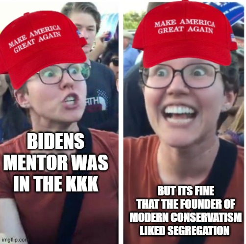 Maga Hypocrisy | BIDENS MENTOR WAS IN THE KKK; BUT ITS FINE THAT THE FOUNDER OF MODERN CONSERVATISM LIKED SEGREGATION | image tagged in maga hypocrisy | made w/ Imgflip meme maker