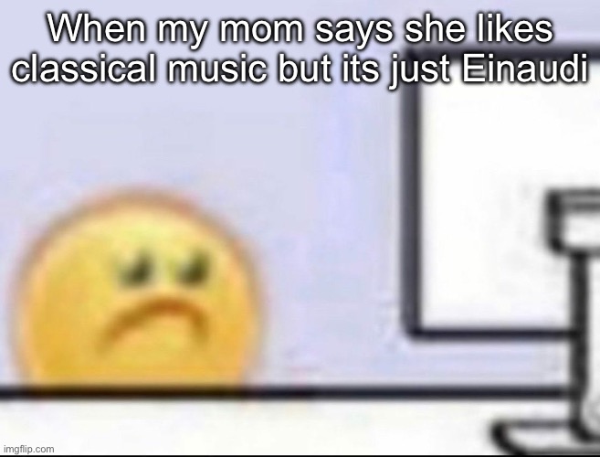 Zad | When my mom says she likes classical music but its just Einaudi | image tagged in zad | made w/ Imgflip meme maker