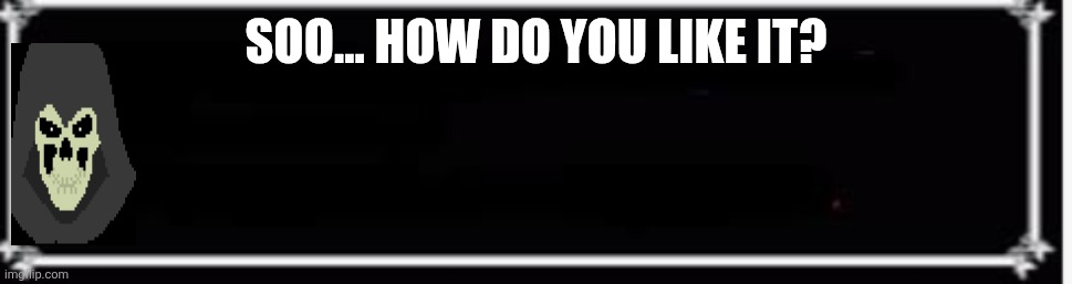 textbox | SOO... HOW DO YOU LIKE IT? | image tagged in textbox | made w/ Imgflip meme maker