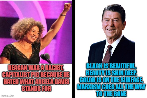 split | BLACK IS BEAUTIFUL,
BEAUTY IS SKIN DEEP,
COLOR IS ON THE SURFACE,
MARXISM GOES ALL THE WAY
TO THE BONE REAGAN WAS A RACIST, 
CAPITALIST PIG  | image tagged in split | made w/ Imgflip meme maker