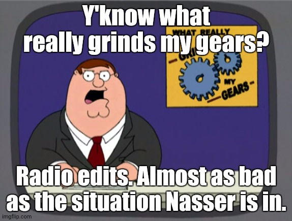 That is What Grinds My Gears | Y'know what really grinds my gears? Radio edits. Almost as bad as the situation Nasser is in. | image tagged in memes,peter griffin news,grinds my gears | made w/ Imgflip meme maker
