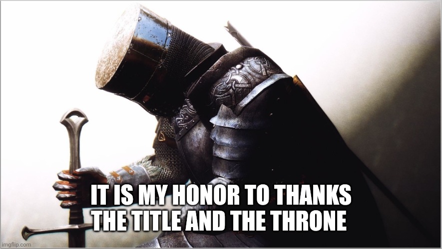 crusader kneeling | IT IS MY HONOR TO THANKS THE TITLE AND THE THRONE | image tagged in crusader kneeling | made w/ Imgflip meme maker