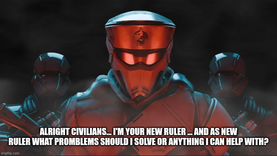 Helldivers 2 Traitorous Stare | ALRIGHT CIVILIANS... I'M YOUR NEW RULER ... AND AS NEW RULER WHAT PROMBLEMS SHOULD I SOLVE OR ANYTHING I CAN HELP WITH? | image tagged in helldivers 2 traitorous stare | made w/ Imgflip meme maker