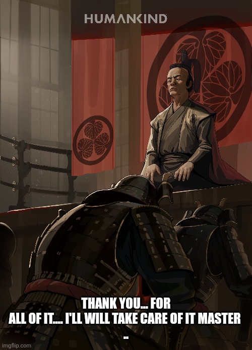THANK YOU... FOR ALL OF IT.... I'LL WILL TAKE CARE OF IT MASTER 
.. | made w/ Imgflip meme maker