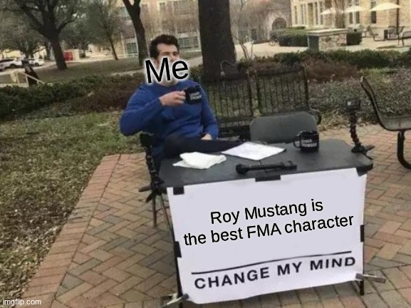Change My Mind | Me; Roy Mustang is the best FMA character | image tagged in memes,change my mind | made w/ Imgflip meme maker