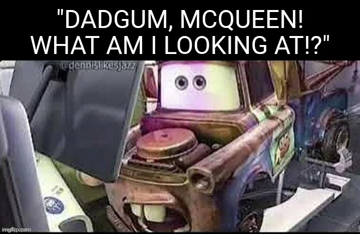 Mater seeing a22oer.mp3 | "DADGUM, MCQUEEN! WHAT AM I LOOKING AT!?" | image tagged in mater shocked,mater,cars,tow mater | made w/ Imgflip meme maker