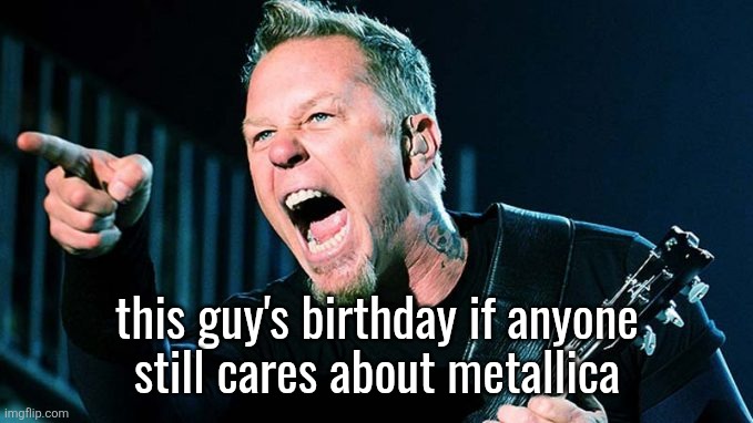 Metallica James Hetfield | this guy's birthday if anyone
still cares about metallica | image tagged in metallica james hetfield | made w/ Imgflip meme maker