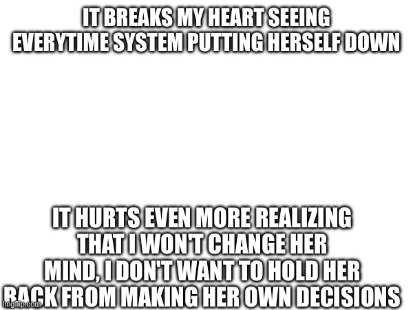 Thank you for bringing me back, System | IT BREAKS MY HEART SEEING EVERYTIME SYSTEM PUTTING HERSELF DOWN; IT HURTS EVEN MORE REALIZING THAT I WON'T CHANGE HER MIND, I DON'T WANT TO HOLD HER BACK FROM MAKING HER OWN DECISIONS | image tagged in atleast we still have contact outside here | made w/ Imgflip meme maker