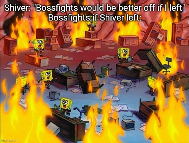 jinky | Shiver: "Bossfights would be better off if I left"
Bossfights if Shiver left: | image tagged in spongebob fire | made w/ Imgflip meme maker