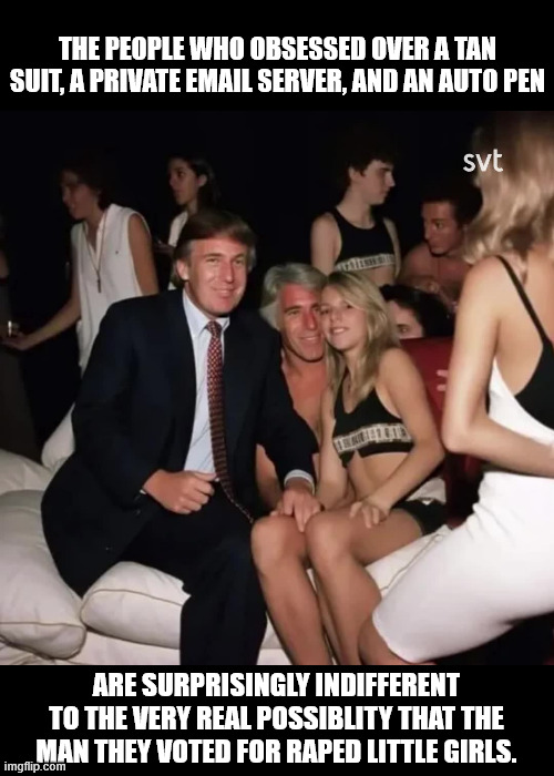 or maybe it's not so surprising. | THE PEOPLE WHO OBSESSED OVER A TAN SUIT, A PRIVATE EMAIL SERVER, AND AN AUTO PEN; ARE SURPRISINGLY INDIFFERENT TO THE VERY REAL POSSIBLITY THAT THE MAN THEY VOTED FOR RAPED LITTLE GIRLS. | made w/ Imgflip meme maker