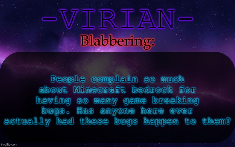 I for sure am not one of those individuals | People complain so much about Minecraft bedrock for having so many game breaking bugs. Has anyone here ever actually had these bugs happen to them? | image tagged in virian announcement temp | made w/ Imgflip meme maker