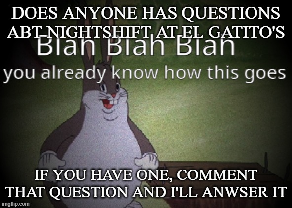 Wholesome 100 | DOES ANYONE HAS QUESTIONS ABT NIGHTSHIFT AT EL GATITO'S; IF YOU HAVE ONE, COMMENT THAT QUESTION AND I'LL ANWSER IT | image tagged in wholesome 100 | made w/ Imgflip meme maker