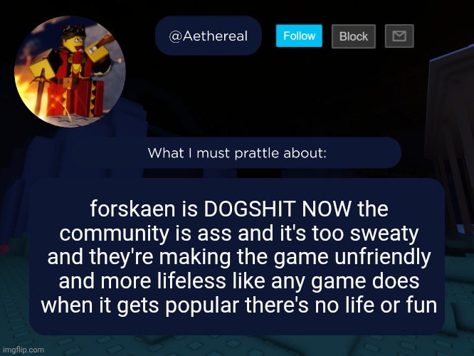 aethereal's forsaken template | forskaen is DOGSHIT NOW the community is ass and it's too sweaty and they're making the game unfriendly and more lifeless like any game does when it gets popular there's no life or fun | image tagged in aethereal's forsaken template | made w/ Imgflip meme maker