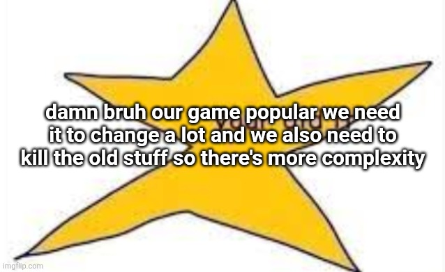 your did it | damn bruh our game popular we need it to change a lot and we also need to kill the old stuff so there's more complexity | image tagged in your did it | made w/ Imgflip meme maker