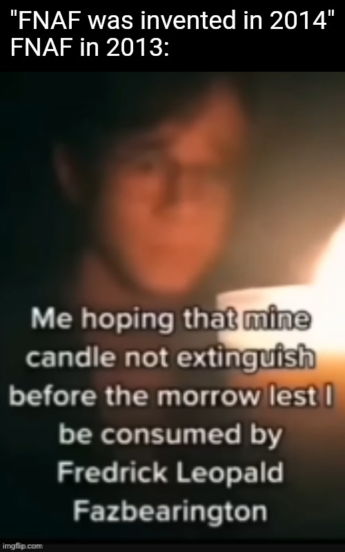 Probably should've been "lights were invented at (x)" instead but maybe not | "FNAF was invented in 2014"
FNAF in 2013: | made w/ Imgflip meme maker