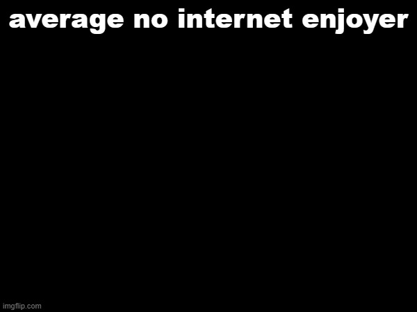 average no internet enjoyer | made w/ Imgflip meme maker