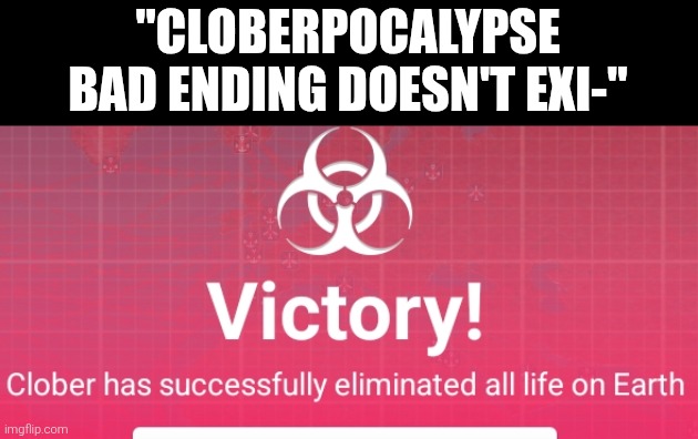 Clober has successfully eliminated all life on earth | "CLOBERPOCALYPSE BAD ENDING DOESN'T EXI-" | image tagged in clober has successfully eliminated all life on earth | made w/ Imgflip meme maker