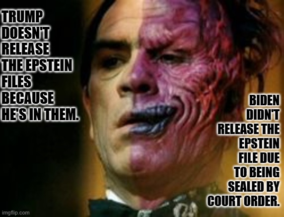 Two Face Knows | TRUMP DOESN'T RELEASE THE EPSTEIN FILES BECAUSE HE'S IN THEM. BIDEN DIDN'T RELEASE THE EPSTEIN FILE DUE TO BEING SEALED BY COURT ORDER. | image tagged in two face knows | made w/ Imgflip meme maker