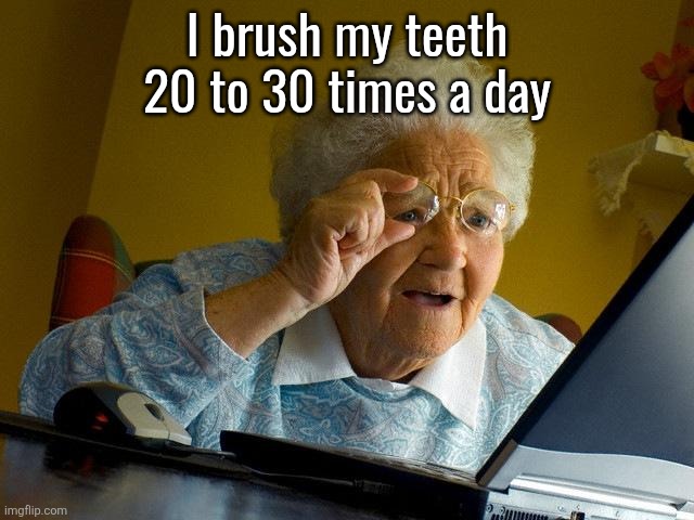 Grandma Finds The Internet | I brush my teeth 20 to 30 times a day | image tagged in memes,grandma finds the internet | made w/ Imgflip meme maker