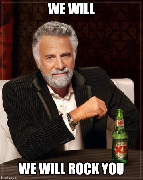 We will we will rock you | WE WILL; WE WILL ROCK YOU | image tagged in memes,the most interesting man in the world | made w/ Imgflip meme maker