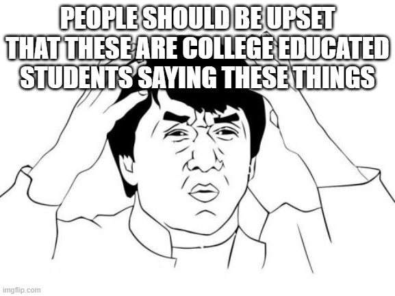 Jackie Chan WTF Meme | PEOPLE SHOULD BE UPSET THAT THESE ARE COLLEGE EDUCATED STUDENTS SAYING THESE THINGS | image tagged in memes,jackie chan wtf | made w/ Imgflip meme maker