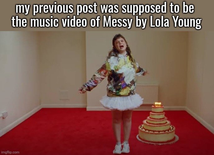 my previous post was supposed to be 
the music video of Messy by Lola Young | made w/ Imgflip meme maker