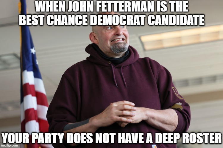 John Fetterman | WHEN JOHN FETTERMAN IS THE BEST CHANCE DEMOCRAT CANDIDATE; YOUR PARTY DOES NOT HAVE A DEEP ROSTER | image tagged in john fetterman | made w/ Imgflip meme maker