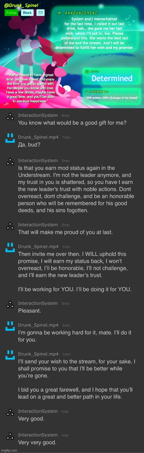 This was her last wish. I am now determined to do everything for her sake. | System and I memechatted for the last time, I called it our last drink, heh… she gave me her last wish, which I’ll put in, too. Please understand this. She wants the best out of me and the stream. And I will be determined to fulfill her wish and my promise. Determined; “USSR anthem (1991) [Collapse of the Union]” | made w/ Imgflip meme maker