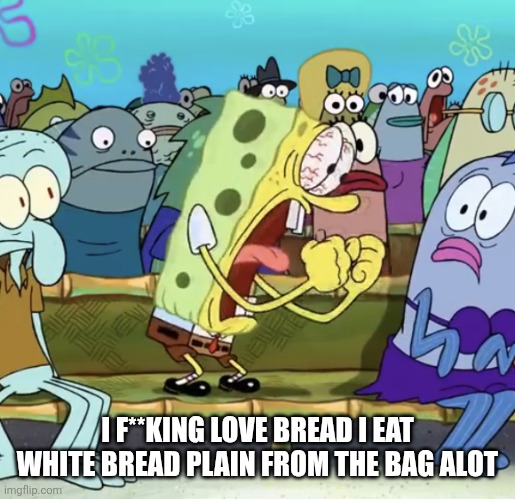 Spongebob Screaming | I F**KING LOVE BREAD I EAT WHITE BREAD PLAIN FROM THE BAG ALOT | image tagged in spongebob screaming | made w/ Imgflip meme maker