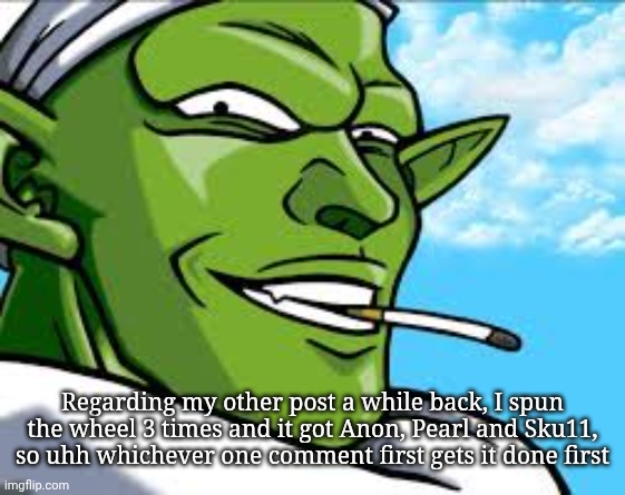 Smug Piccolo | Regarding my other post a while back, I spun the wheel 3 times and it got Anon, Pearl and Sku11, so uhh whichever one comment first gets it done first | image tagged in smug piccolo | made w/ Imgflip meme maker