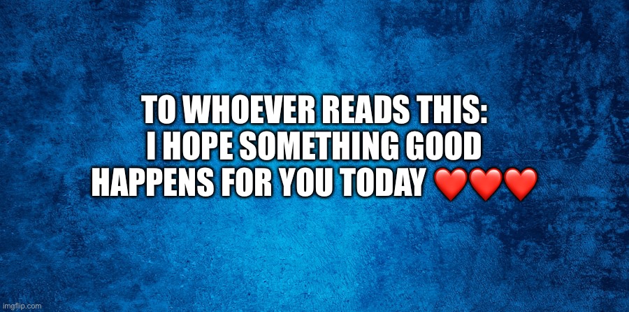 I hope | TO WHOEVER READS THIS:
I HOPE SOMETHING GOOD HAPPENS FOR YOU TODAY ❤️❤️❤️ | image tagged in inspirational quote | made w/ Imgflip meme maker