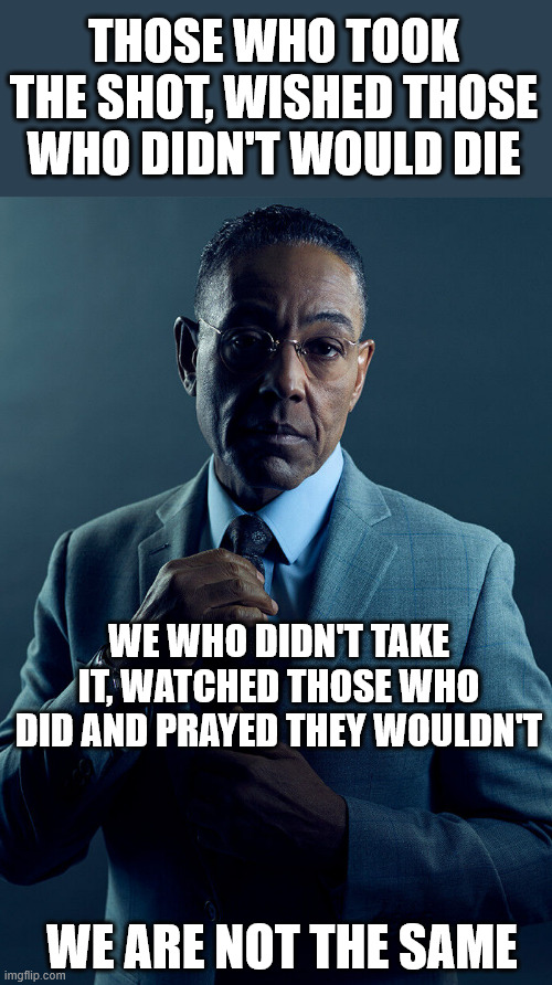 Never forget, never forgive what they did | THOSE WHO TOOK THE SHOT, WISHED THOSE WHO DIDN'T WOULD DIE; WE WHO DIDN'T TAKE IT, WATCHED THOSE WHO DID AND PRAYED THEY WOULDN'T; WE ARE NOT THE SAME | image tagged in gus fring we are not the same,never forget,never forgive,covid madness | made w/ Imgflip meme maker